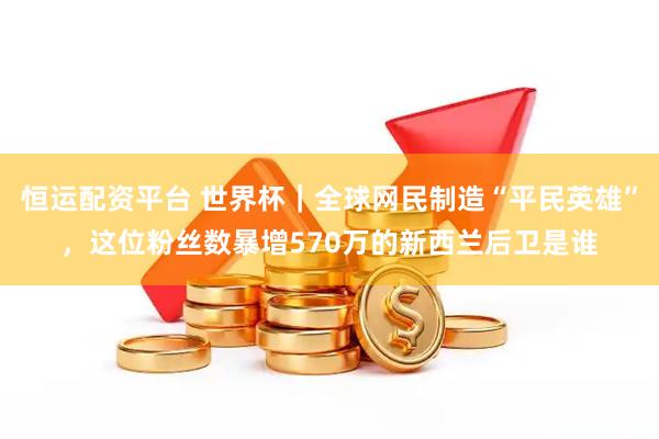 恒运配资平台 世界杯｜全球网民制造“平民英雄”，这位粉丝数暴增570万的新西兰后卫是谁