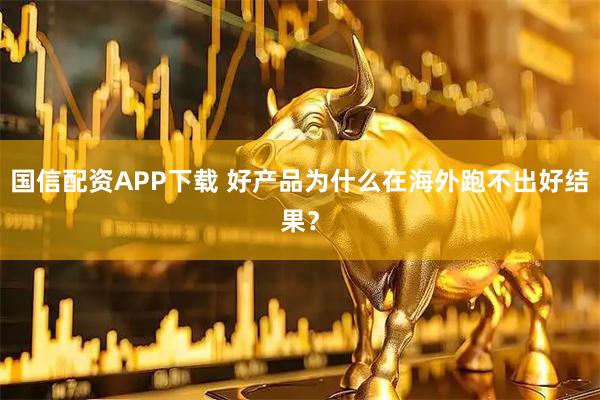国信配资APP下载 好产品为什么在海外跑不出好结果?