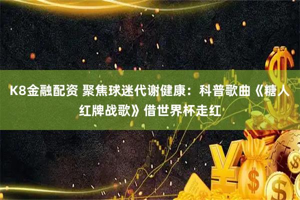 K8金融配资 聚焦球迷代谢健康:科普歌曲《糖人红牌战歌》借世界杯走红