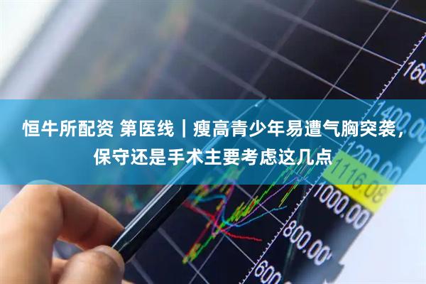 恒牛所配资 第医线｜瘦高青少年易遭气胸突袭，保守还是手术主要考虑这几点