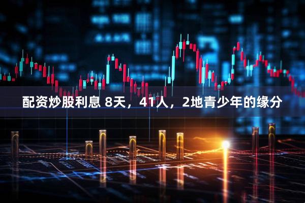配资炒股利息 8天，41人，2地青少年的缘分