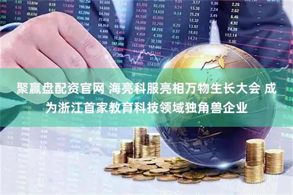 聚赢盘配资官网 海亮科服亮相万物生长大会 成为浙江首家教育科技领域独角兽企业